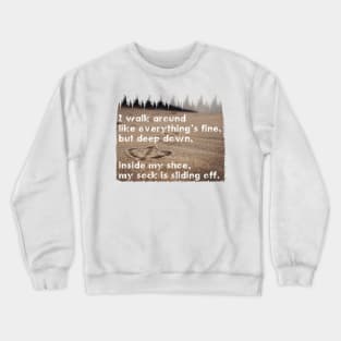 I walk around like everything’s fine, but deep down, inside my shoe, my sock is sliding off. Quote. Crewneck Sweatshirt